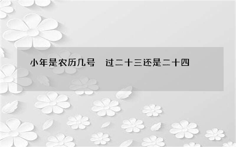 小年是农历几号 过二十三还是二十四
